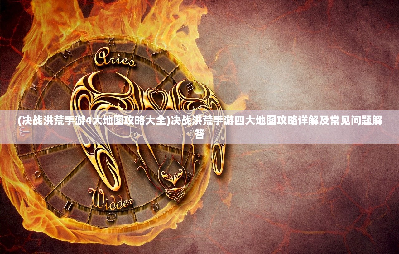 (决战洪荒手游4大地图攻略大全)决战洪荒手游四大地图攻略详解及常见问题解答 (决战洪荒手游4大地图攻略大全)决战洪荒手游四大地图攻略详解及常见问题解答