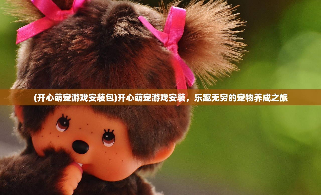 (开心萌宠游戏安装包)开心萌宠游戏安装，乐趣无穷的宠物养成之旅