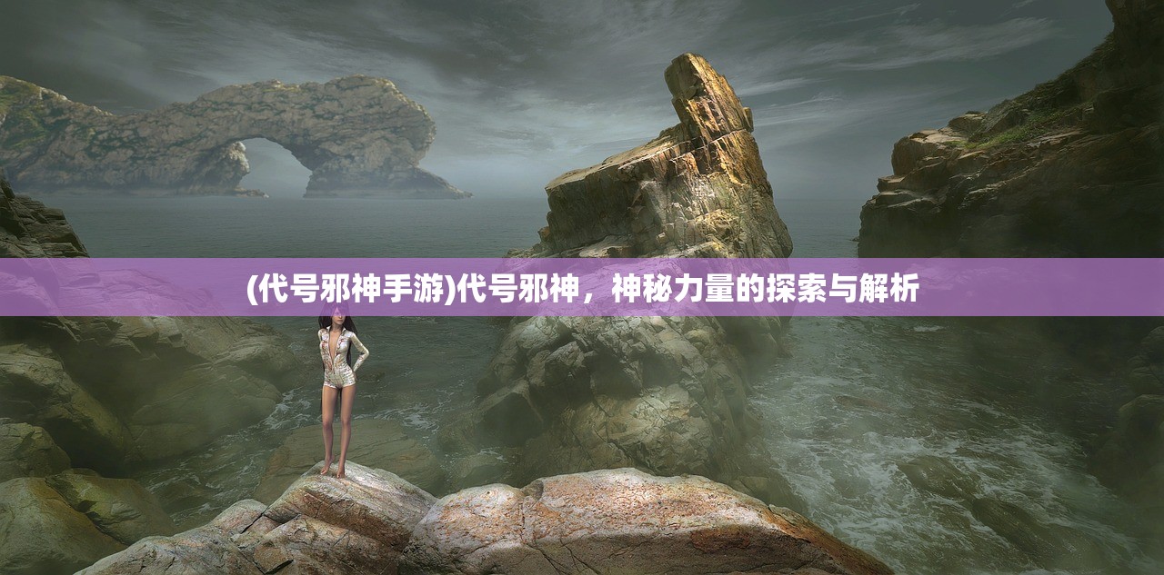 (代号邪神手游)代号邪神，神秘力量的探索与解析