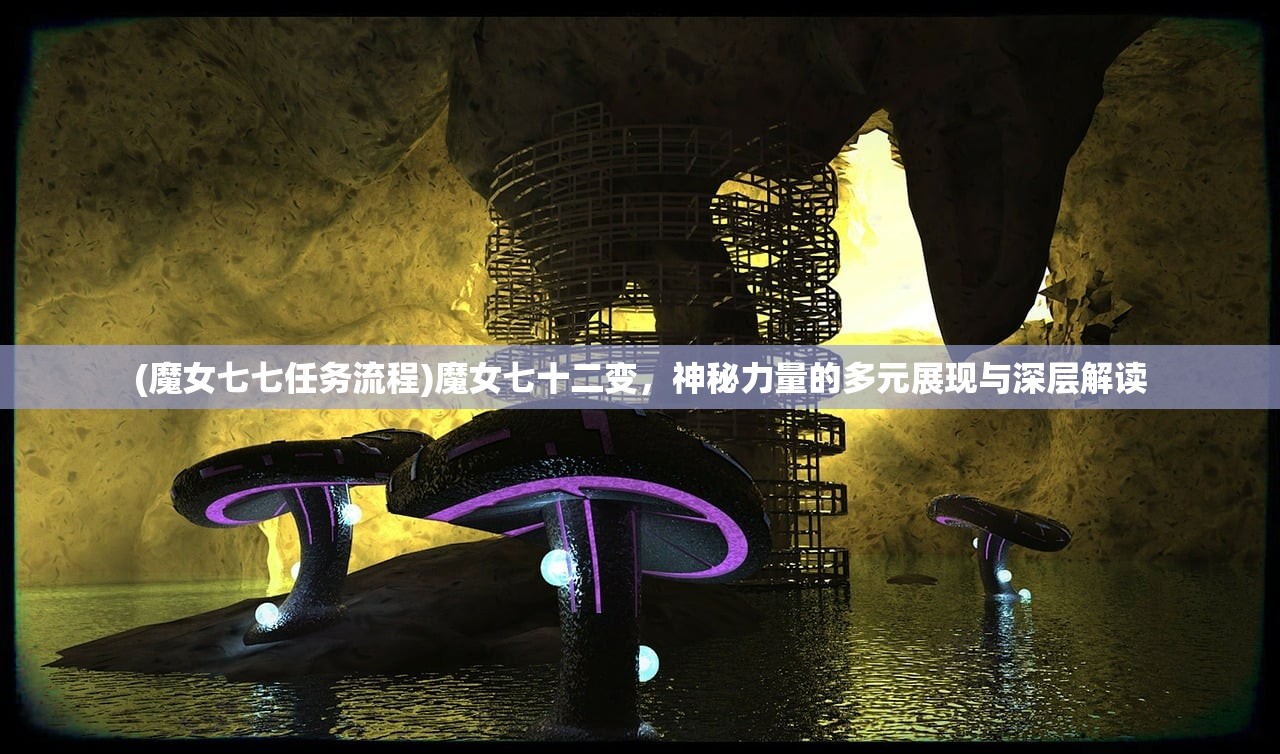 (魔女七七任务流程)魔女七十二变，神秘力量的多元展现与深层解读