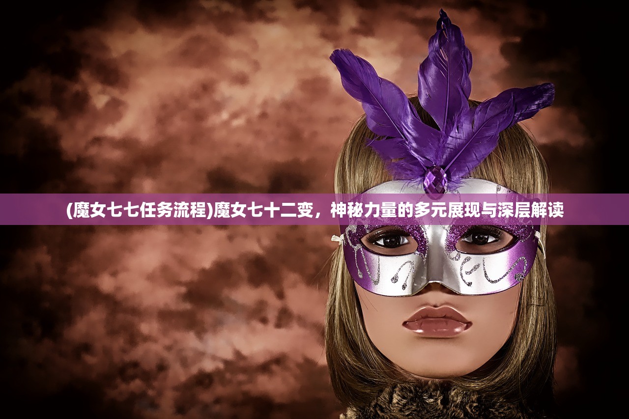 (魔女七七任务流程)魔女七十二变，神秘力量的多元展现与深层解读