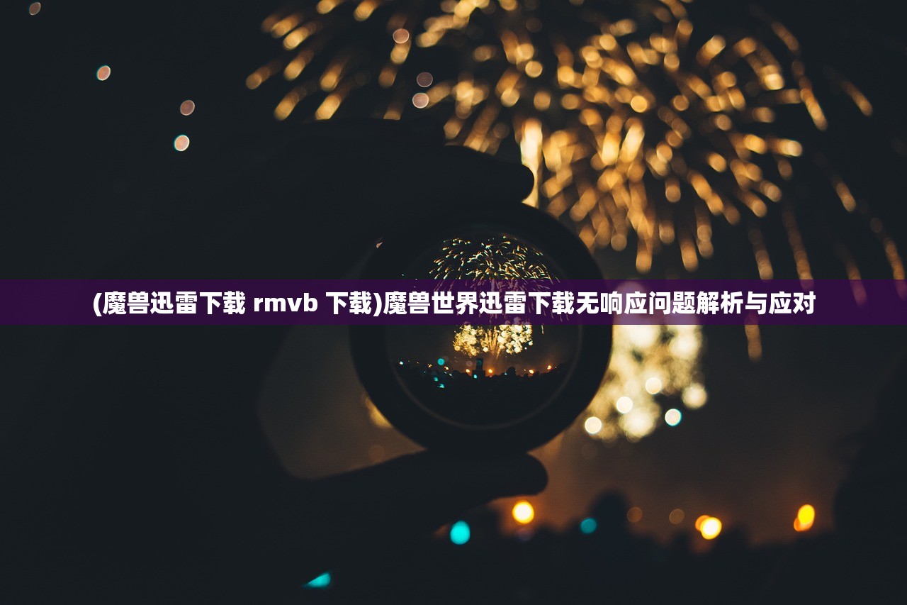(魔兽迅雷下载 rmvb 下载)魔兽世界迅雷下载无响应问题解析与应对