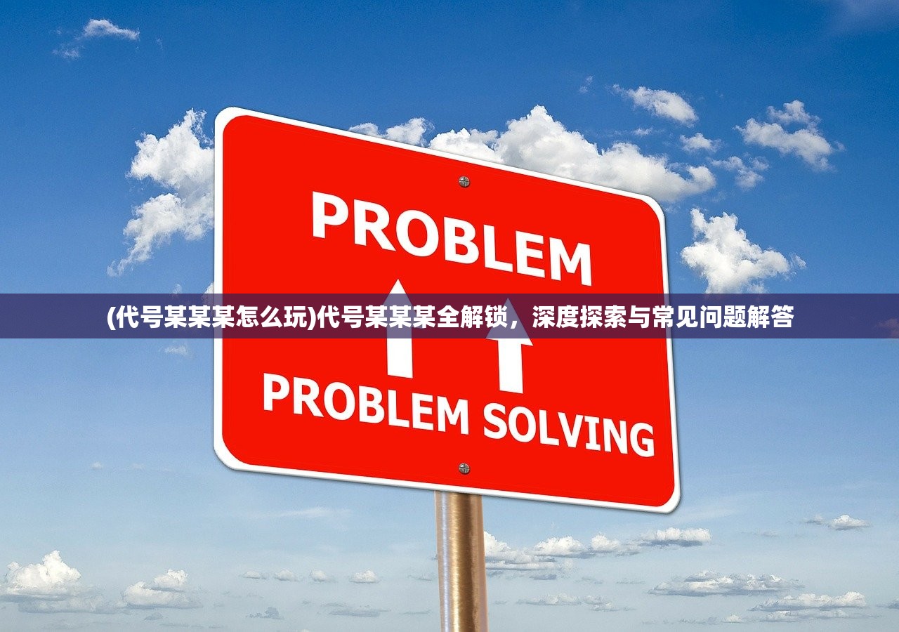 (代号某某某怎么玩)代号某某某全解锁,深度探索与常见问题解答 (代号某某某怎么玩)代号某某某全解锁,深度探索与常见问题解答
