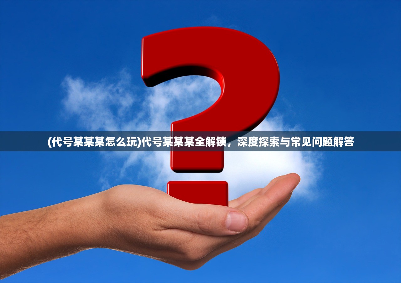 (代号某某某怎么玩)代号某某某全解锁,深度探索与常见问题解答 (代号某某某怎么玩)代号某某某全解锁,深度探索与常见问题解答