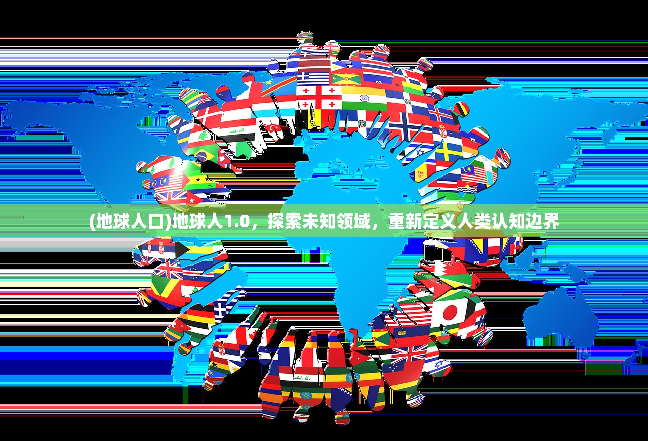 (地球人口)地球人1.0，探索未知领域，重新定义人类认知边界