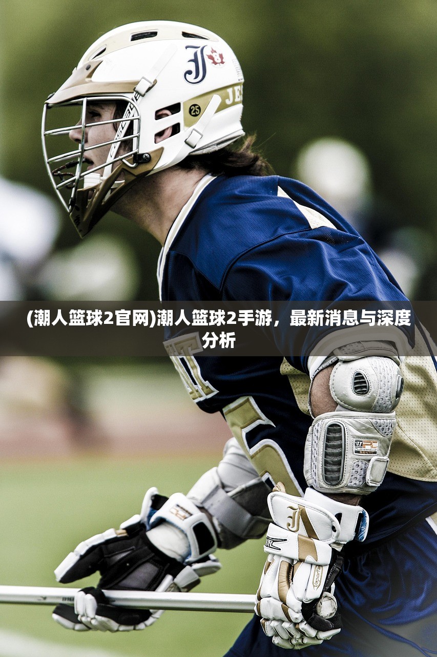 (潮人篮球2官网)潮人篮球2手游，最新消息与深度分析