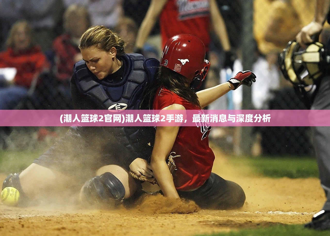 (潮人篮球2官网)潮人篮球2手游，最新消息与深度分析