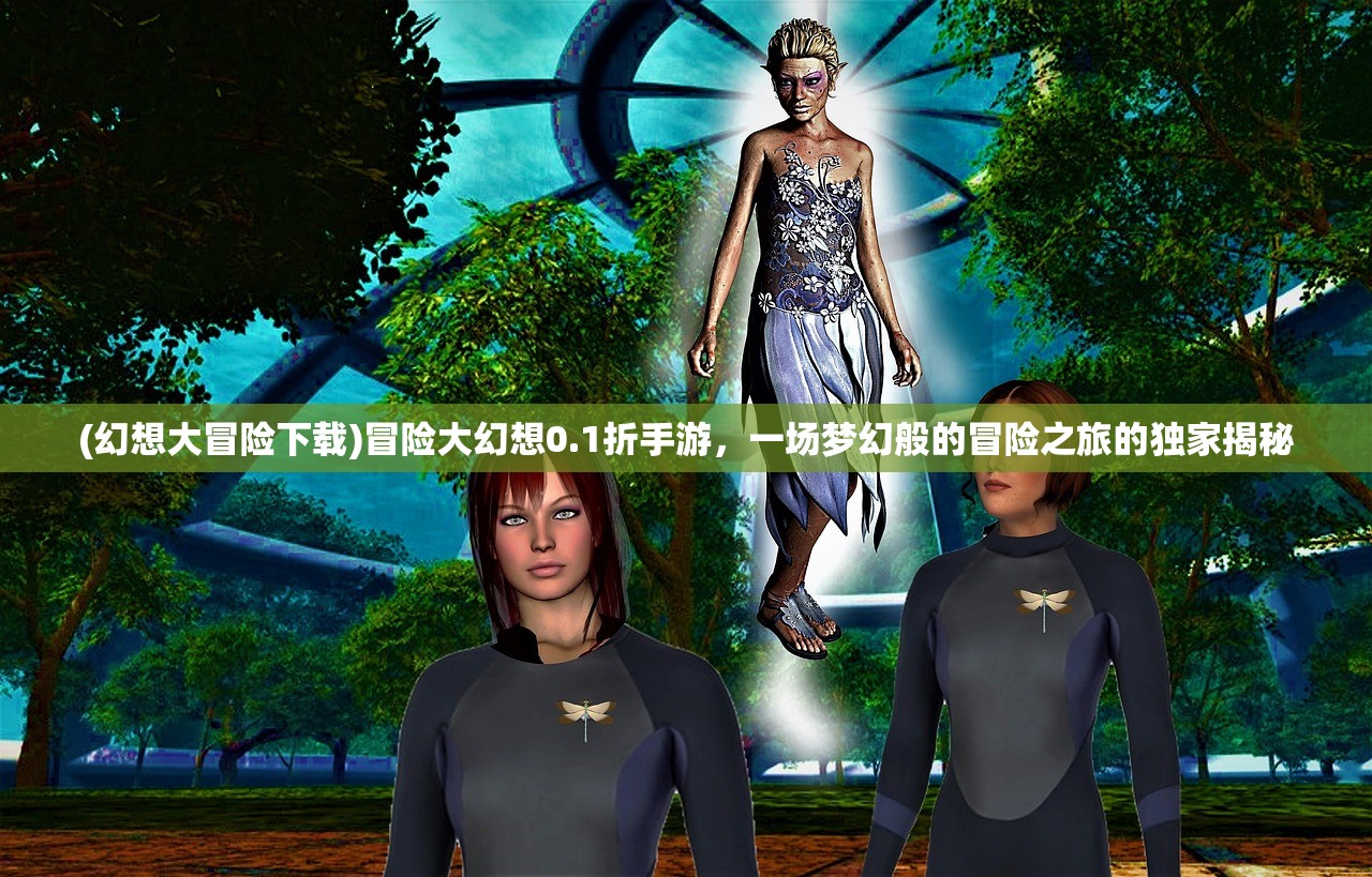 (幻想大冒险下载)冒险大幻想0.1折手游，一场梦幻般的冒险之旅的独家揭秘