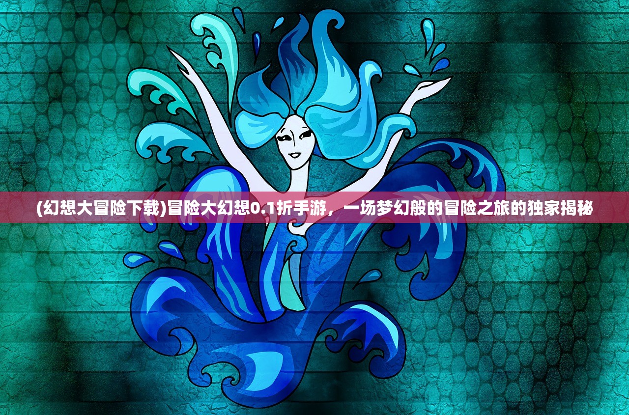 (幻想大冒险下载)冒险大幻想0.1折手游，一场梦幻般的冒险之旅的独家揭秘