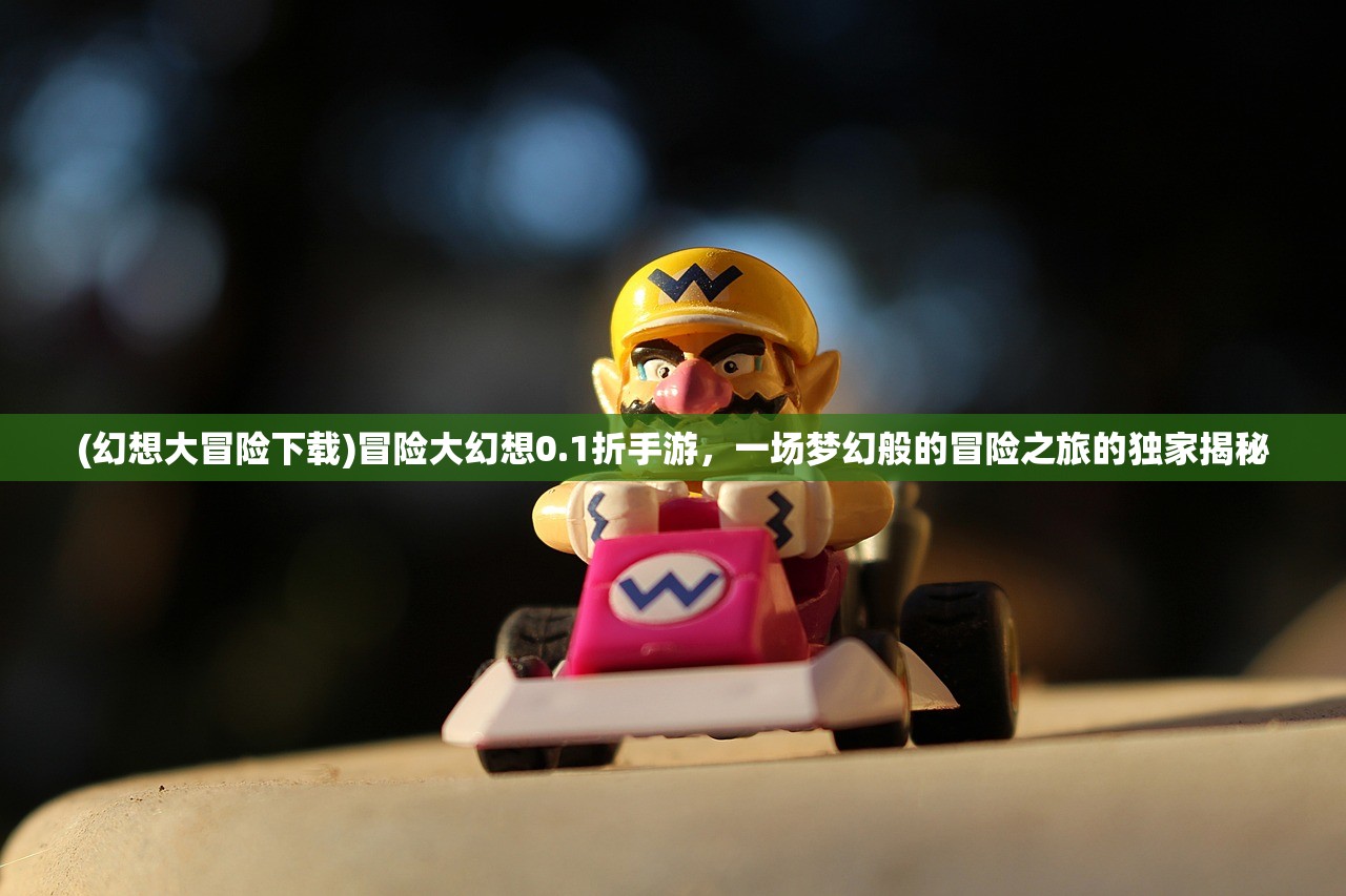 (幻想大冒险下载)冒险大幻想0.1折手游，一场梦幻般的冒险之旅的独家揭秘