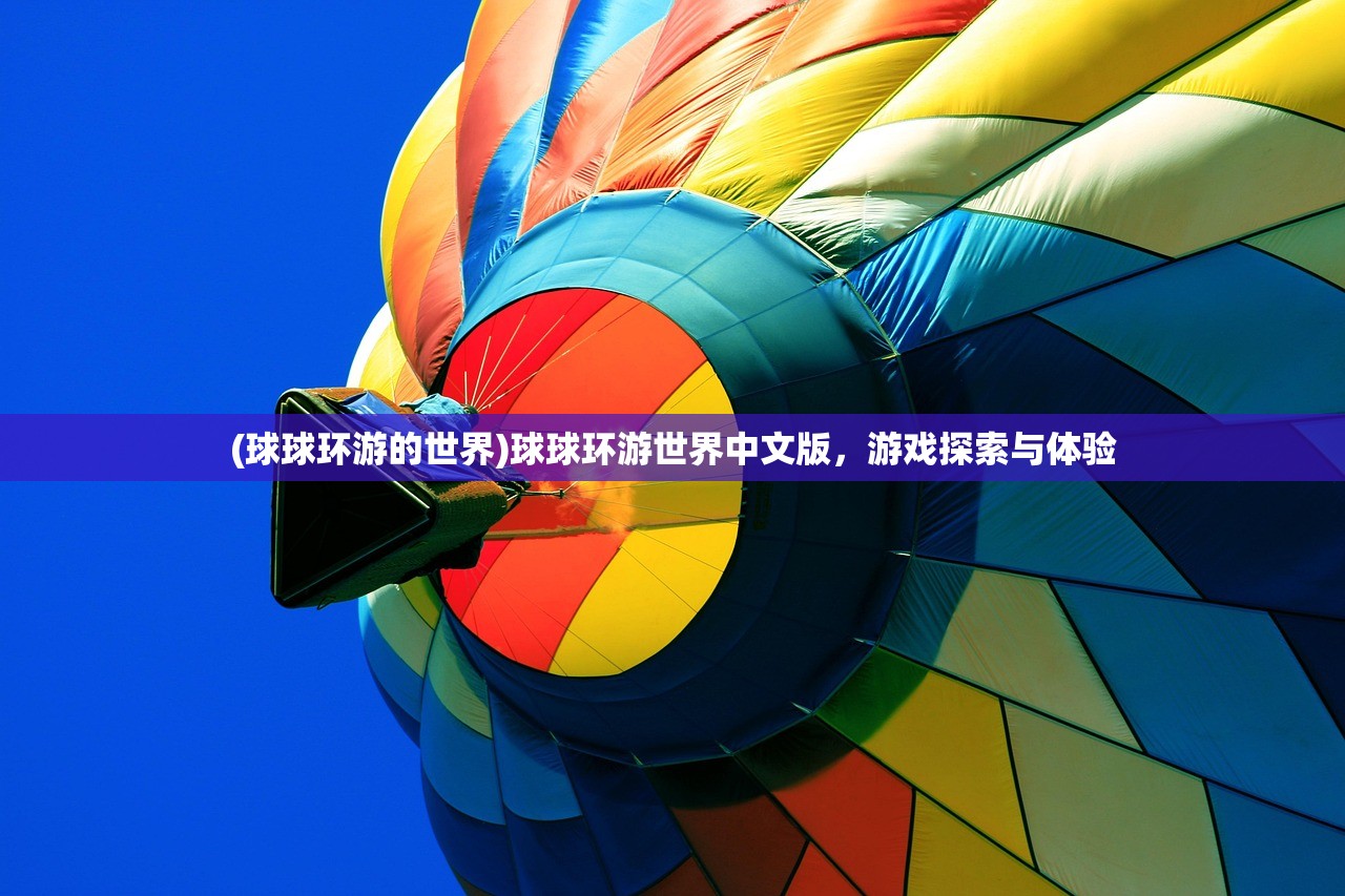 (球球环游的世界)球球环游世界中文版,游戏探索与体验 (球球环游的世界)球球环游世界中文版,游戏探索与体验