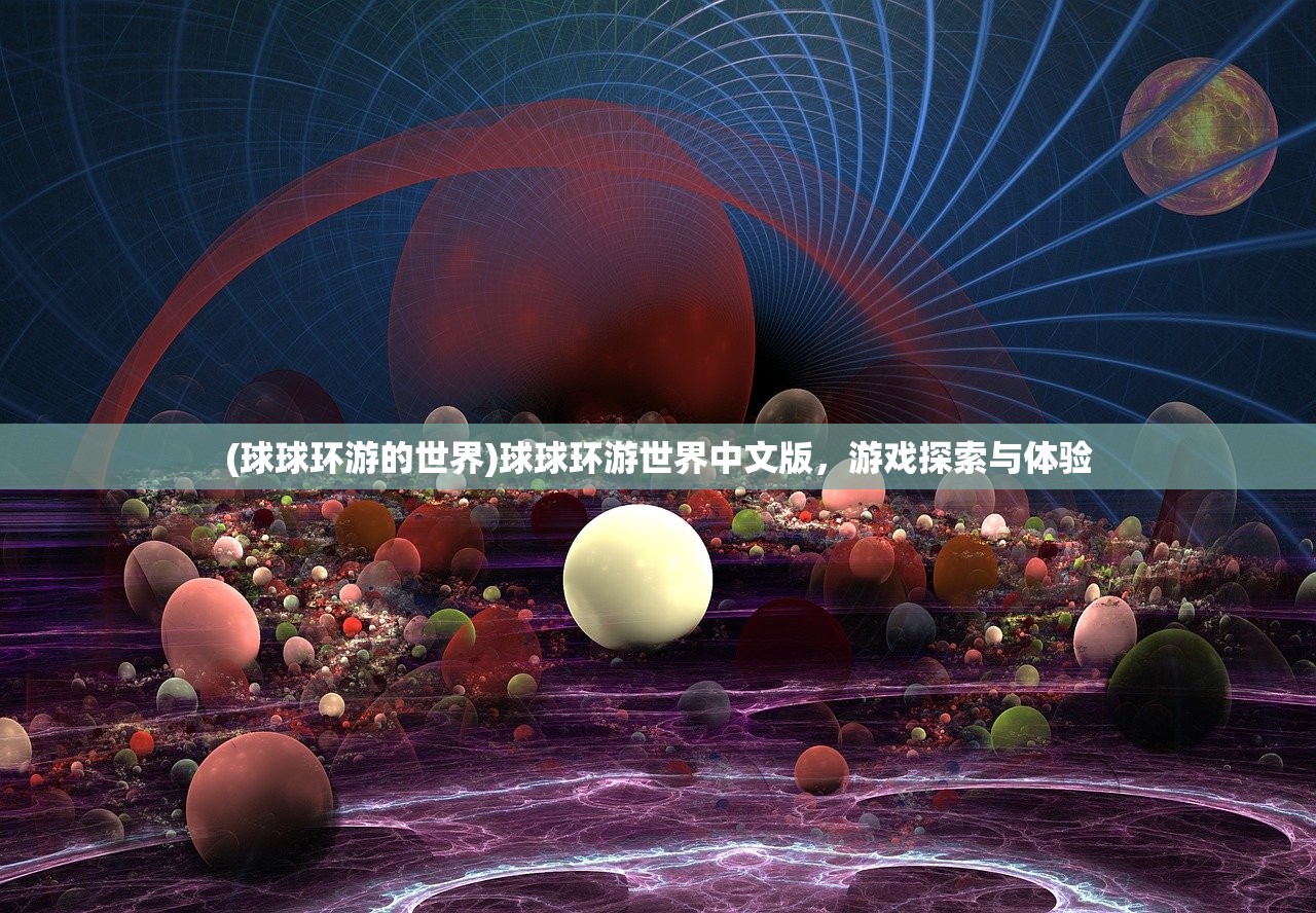 (球球环游的世界)球球环游世界中文版,游戏探索与体验 (球球环游的世界)球球环游世界中文版,游戏探索与体验