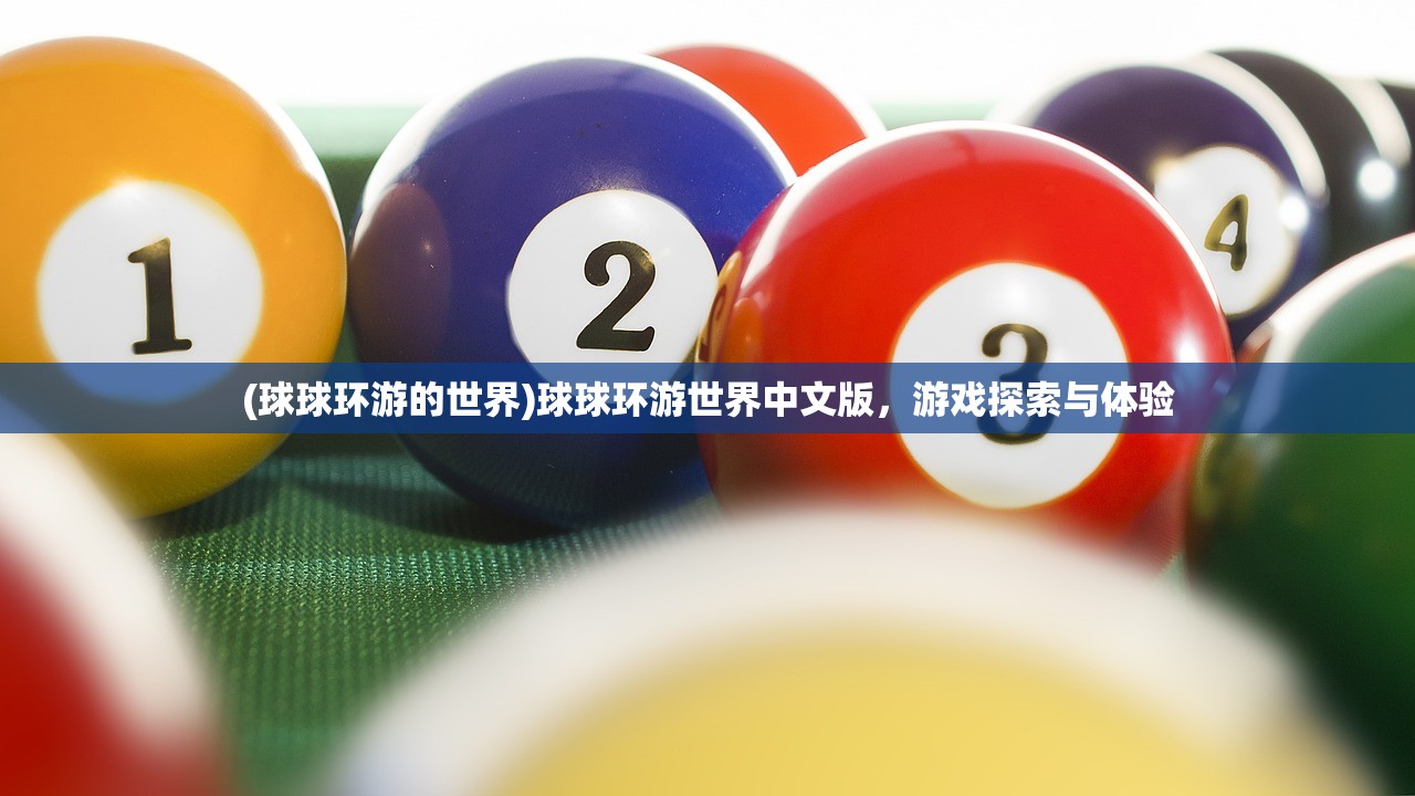 (球球环游的世界)球球环游世界中文版,游戏探索与体验 (球球环游的世界)球球环游世界中文版,游戏探索与体验