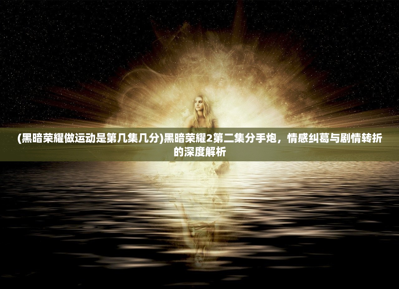 (黑暗荣耀做运动是第几集几分)黑暗荣耀2第二集分手炮,情感纠葛与剧情转折的深度解析 (黑暗荣耀做运动是第几集几分)黑暗荣耀2第二集分手炮,情感纠葛与剧情转折的深度解析