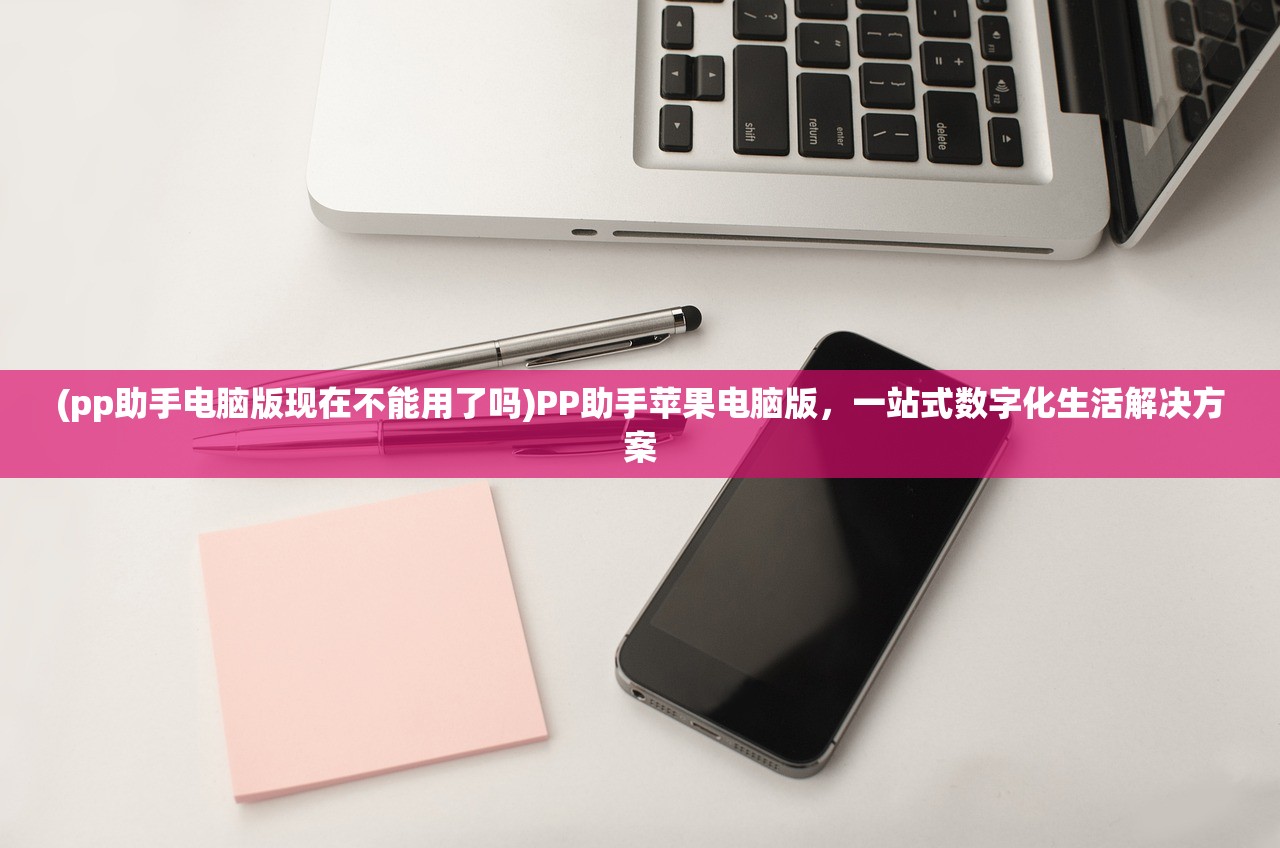 (pp助手电脑版现在不能用了吗)PP助手苹果电脑版,一站式数字化生活解决方案 (pp助手电脑版现在不能用了吗)PP助手苹果电脑版,一站式数字化生活解决方案