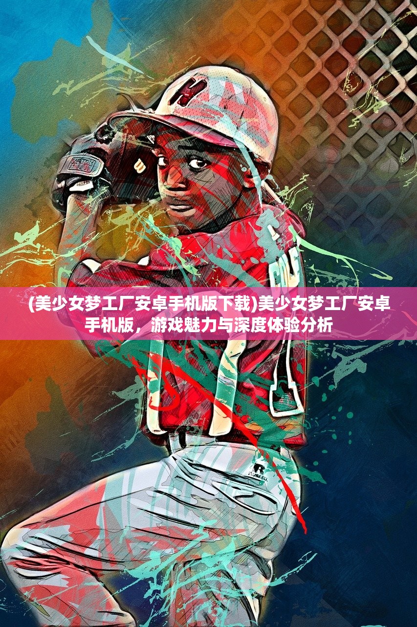 (美少女梦工厂安卓手机版下载)美少女梦工厂安卓手机版,游戏魅力与深度体验分析 (美少女梦工厂安卓手机版下载)美少女梦工厂安卓手机版,游戏魅力与深度体验分析