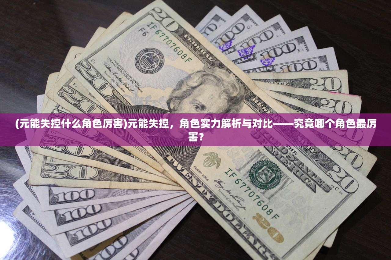 (元能失控什么角色厉害)元能失控,角色实力解析与对比——究竟哪个角色最厉害? (元能失控什么角色厉害)元能失控,角色实力解析与对比——究竟哪个角色最厉害?