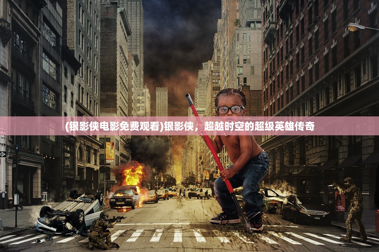 (银影侠电影免费观看)银影侠,超越时空的超级英雄传奇 (银影侠电影免费观看)银影侠,超越时空的超级英雄传奇