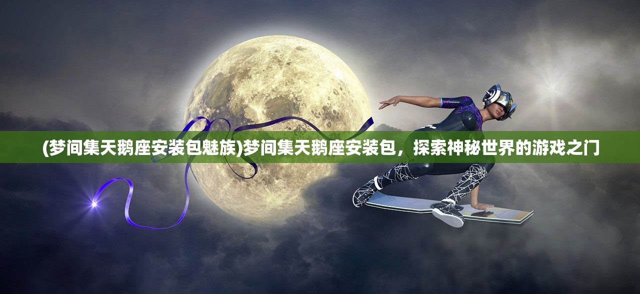 (梦间集天鹅座安装包魅族)梦间集天鹅座安装包，探索神秘世界的游戏之门