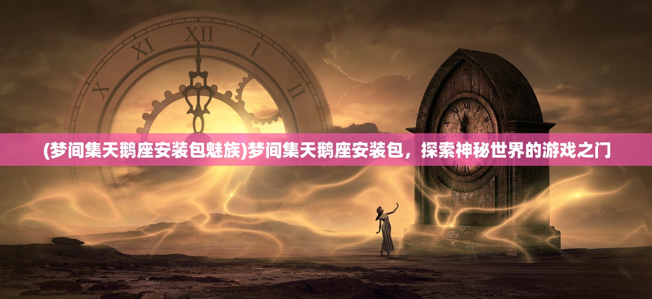 (梦间集天鹅座安装包魅族)梦间集天鹅座安装包，探索神秘世界的游戏之门