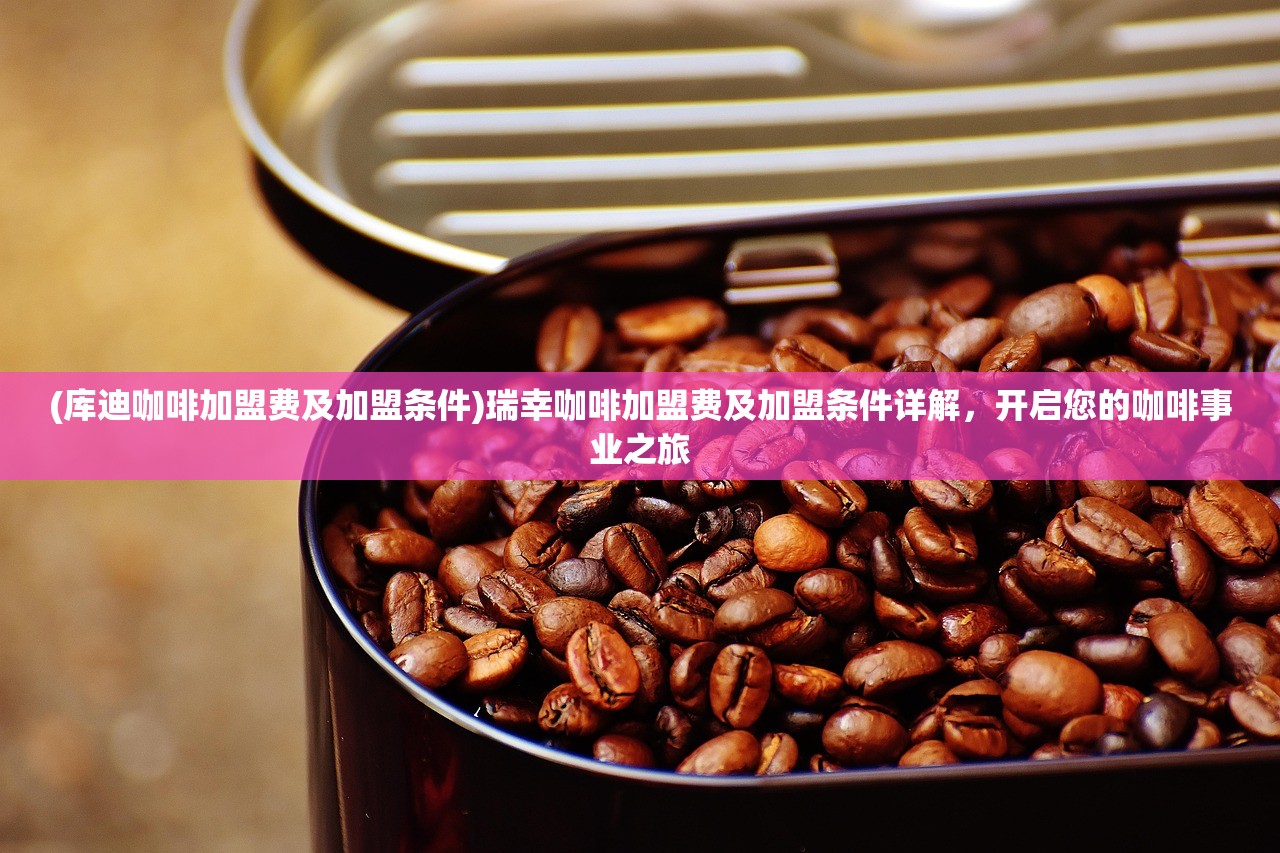 (库迪咖啡加盟费及加盟条件)瑞幸咖啡加盟费及加盟条件详解，开启您的咖啡事业之旅
