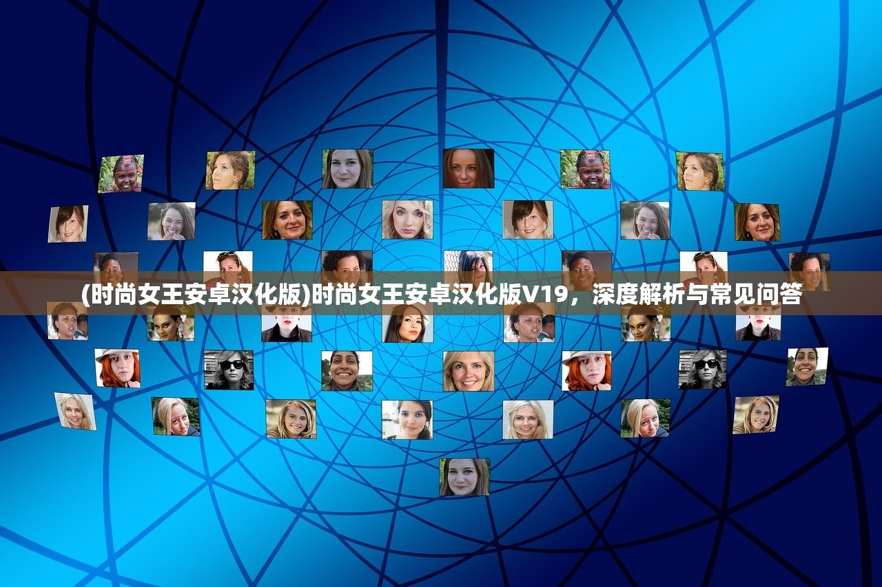 (时尚女王安卓汉化版)时尚女王安卓汉化版V19，深度解析与常见问答