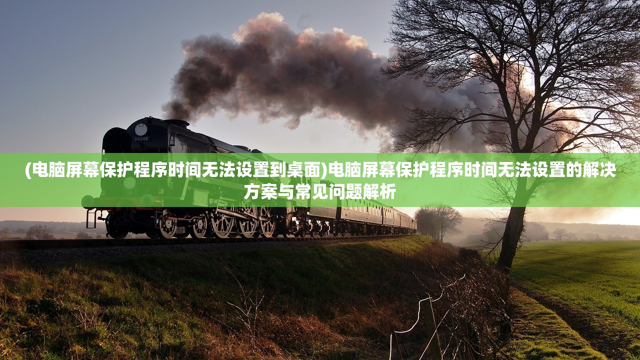 (电脑屏幕保护程序时间无法设置到桌面)电脑屏幕保护程序时间无法设置的解决方案与常见问题解析