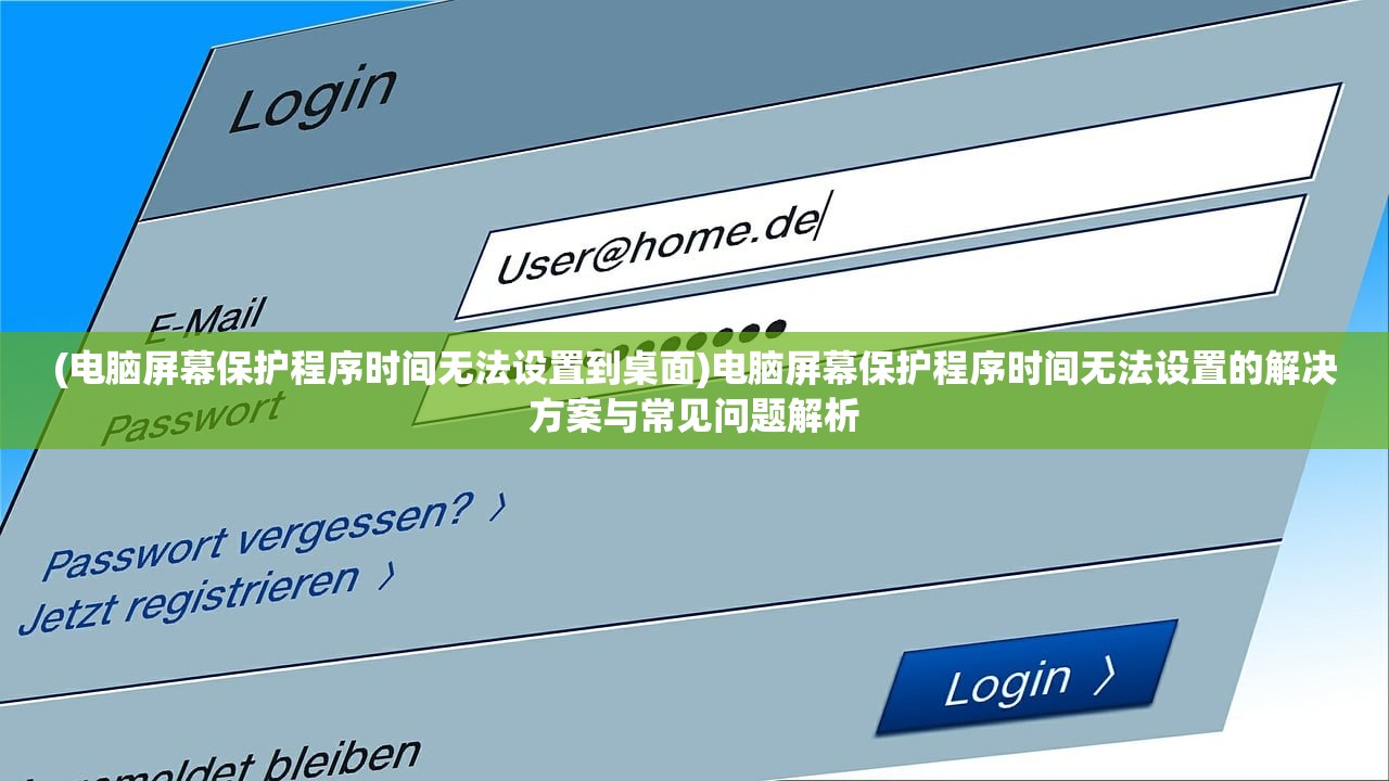 (电脑屏幕保护程序时间无法设置到桌面)电脑屏幕保护程序时间无法设置的解决方案与常见问题解析