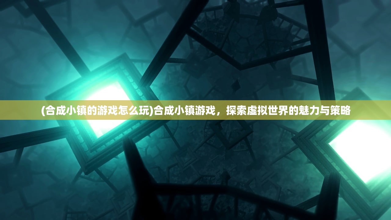 (合成小镇的游戏怎么玩)合成小镇游戏，探索虚拟世界的魅力与策略