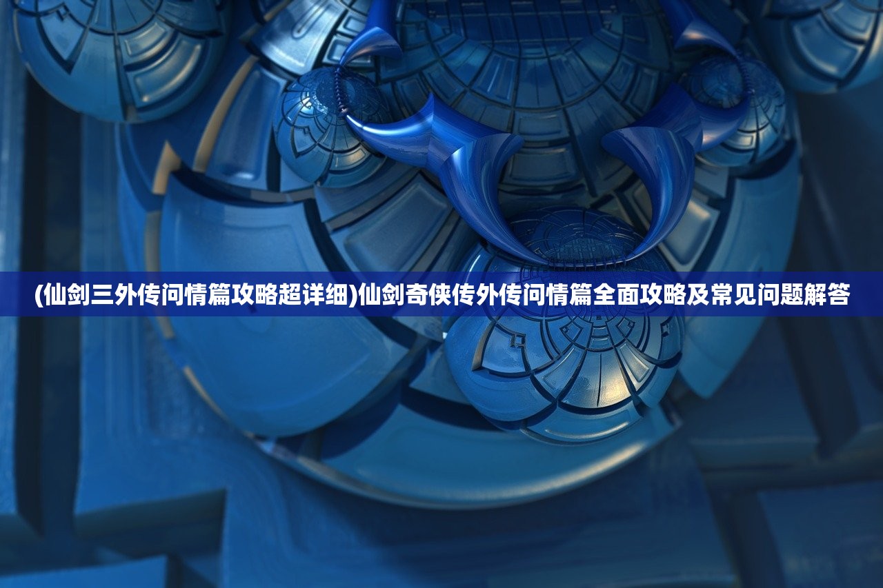 (仙剑三外传问情篇攻略超详细)仙剑奇侠传外传问情篇全面攻略及常见问题解答