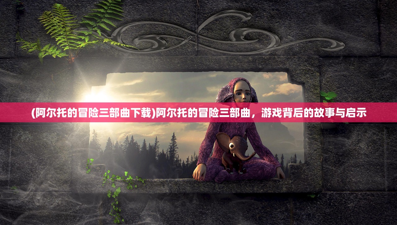 (阿尔托的冒险三部曲下载)阿尔托的冒险三部曲，游戏背后的故事与启示