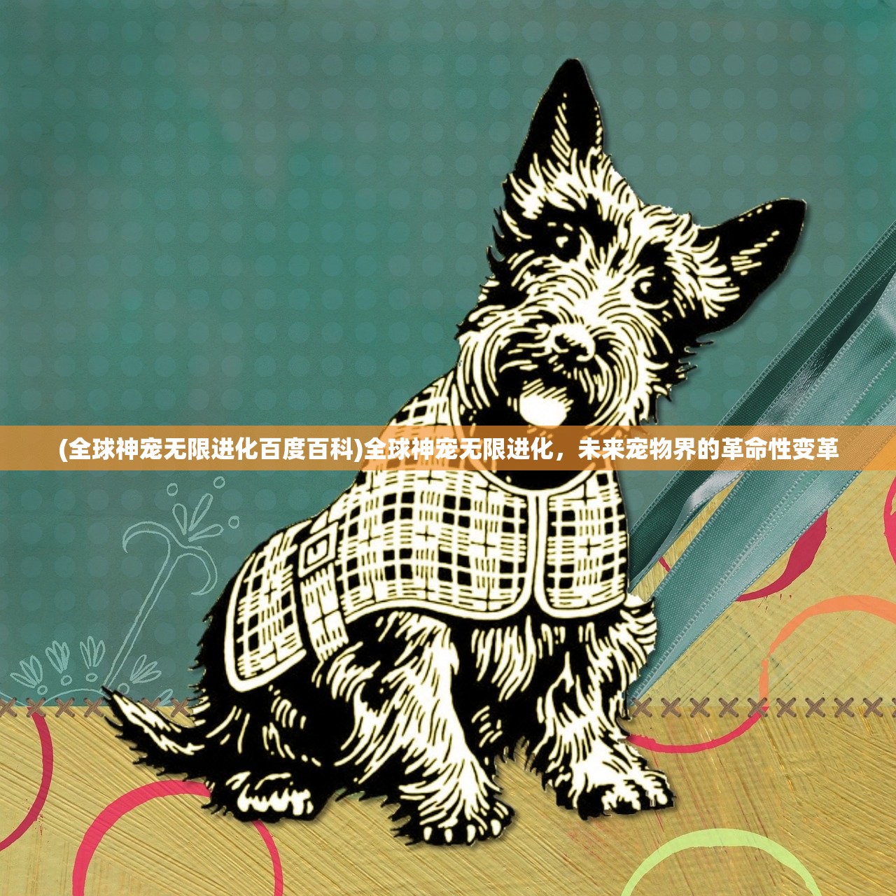 (全球神宠无限进化百度百科)全球神宠无限进化,未来宠物界的革命性变革 (全球神宠无限进化百度百科)全球神宠无限进化,未来宠物界的革命性变革