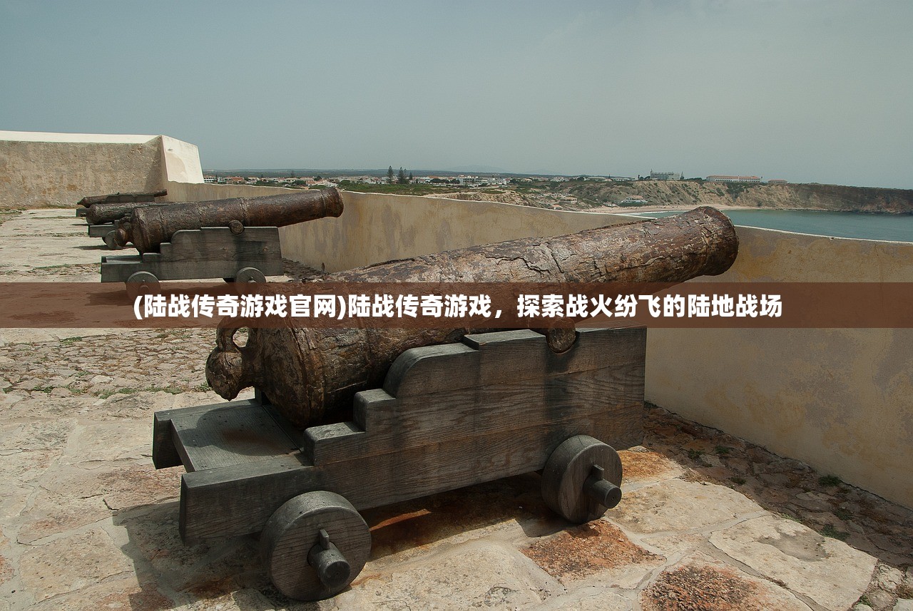 (陆战传奇游戏官网)陆战传奇游戏,探索战火纷飞的陆地战场 (陆战传奇游戏官网)陆战传奇游戏,探索战火纷飞的陆地战场