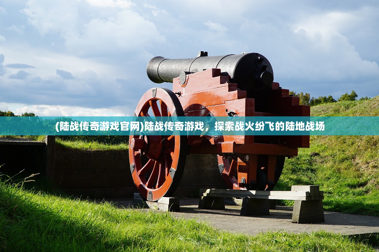 (陆战传奇游戏官网)陆战传奇游戏,探索战火纷飞的陆地战场 (陆战传奇游戏官网)陆战传奇游戏,探索战火纷飞的陆地战场