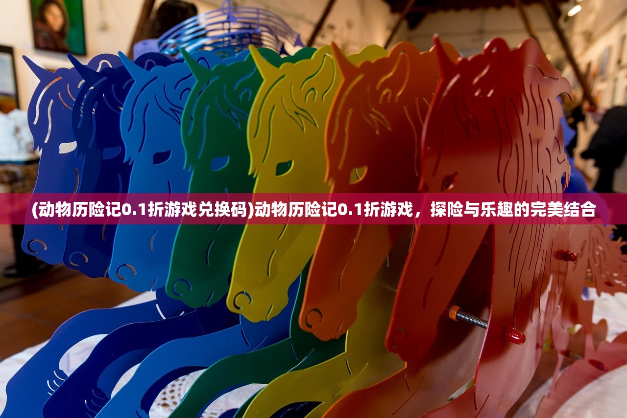 (动物历险记0.1折游戏兑换码)动物历险记0.1折游戏,探险与乐趣的完美结合 (动物历险记0.1折游戏兑换码)动物历险记0.1折游戏,探险与乐趣的完美结合