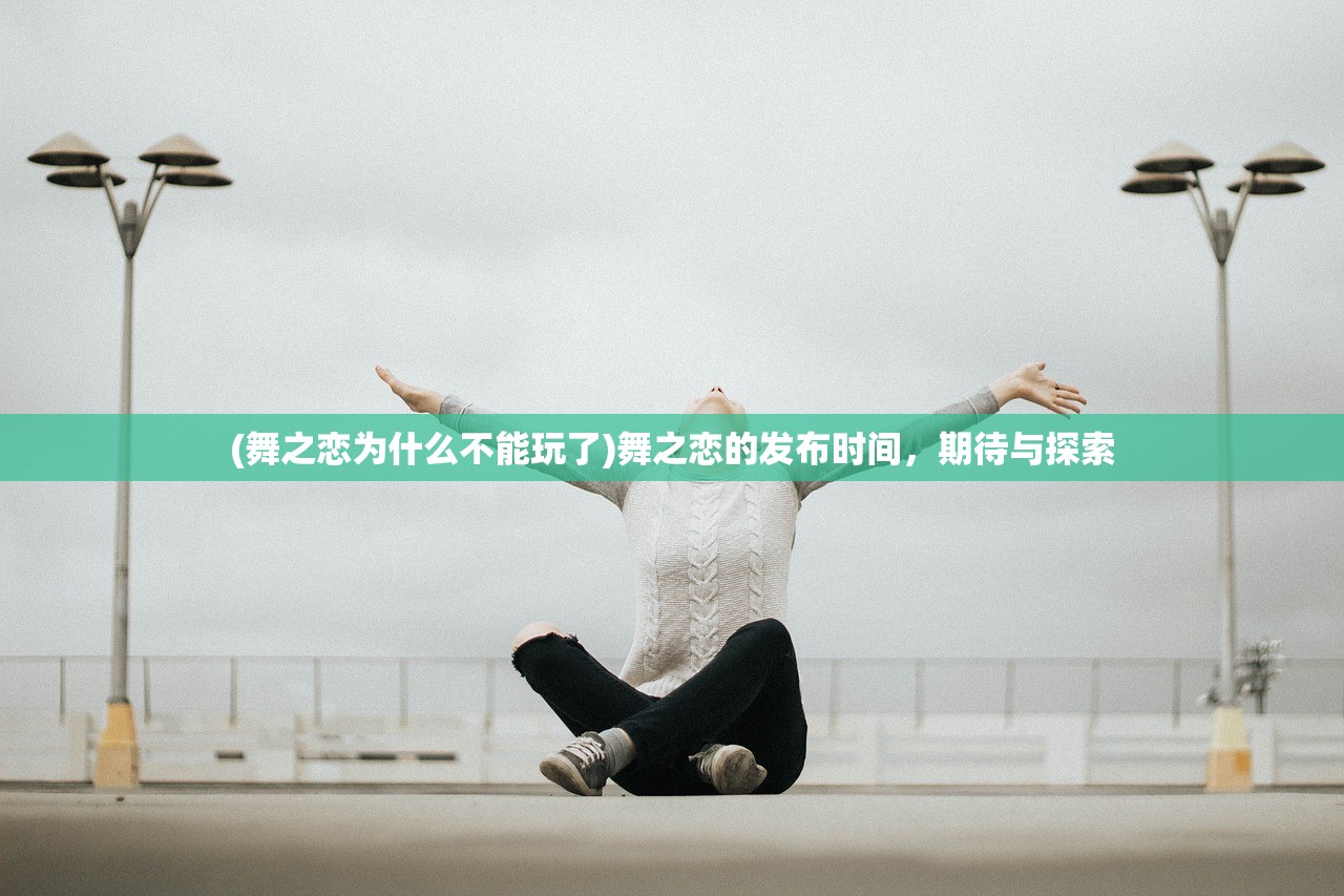 (舞之恋为什么不能玩了)舞之恋的发布时间,期待与探索 (舞之恋为什么不能玩了)舞之恋的发布时间,期待与探索