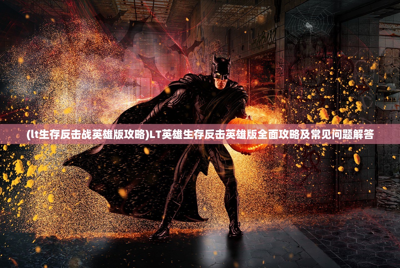(lt生存反击战英雄版攻略)LT英雄生存反击英雄版全面攻略及常见问题解答 (lt生存反击战英雄版攻略)LT英雄生存反击英雄版全面攻略及常见问题解答