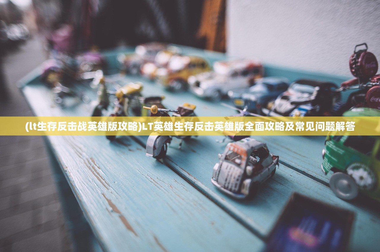 (lt生存反击战英雄版攻略)LT英雄生存反击英雄版全面攻略及常见问题解答 (lt生存反击战英雄版攻略)LT英雄生存反击英雄版全面攻略及常见问题解答