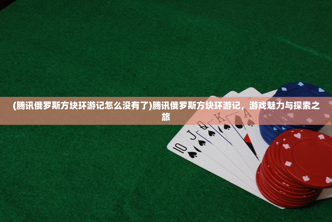 (腾讯俄罗斯方块环游记怎么没有了)腾讯俄罗斯方块环游记,游戏魅力与探索之旅 (腾讯俄罗斯方块环游记怎么没有了)腾讯俄罗斯方块环游记,游戏魅力与探索之旅