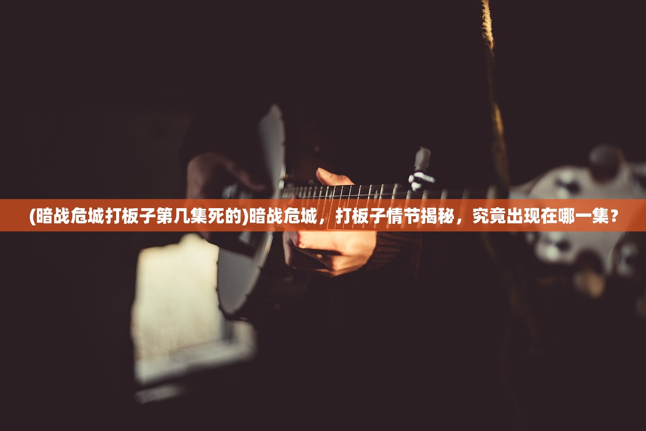 (暗战危城打板子第几集死的)暗战危城,打板子情节揭秘,究竟出现在哪一集? (暗战危城打板子第几集死的)暗战危城,打板子情节揭秘,究竟出现在哪一集?