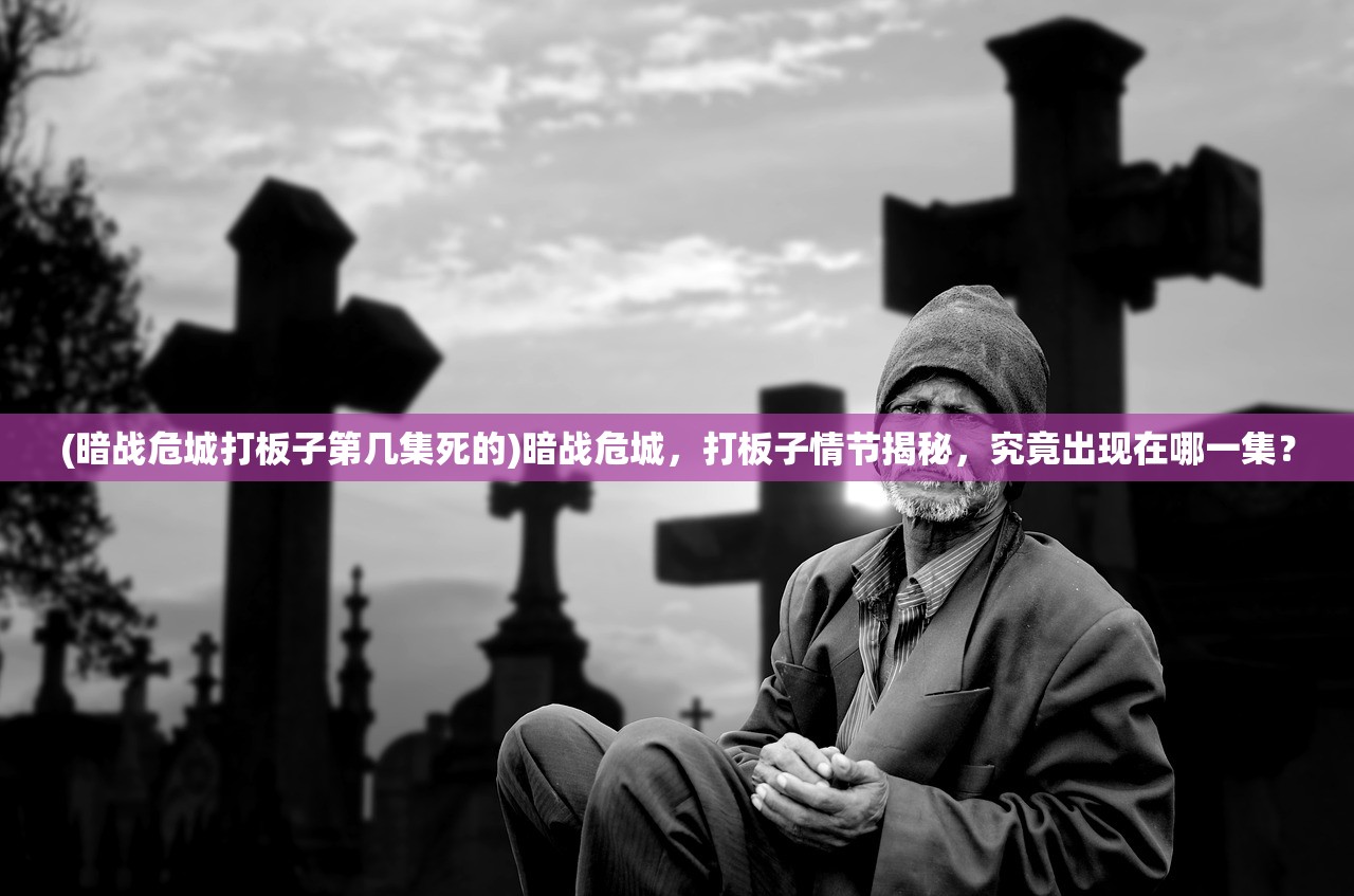 (暗战危城打板子第几集死的)暗战危城,打板子情节揭秘,究竟出现在哪一集? (暗战危城打板子第几集死的)暗战危城,打板子情节揭秘,究竟出现在哪一集?