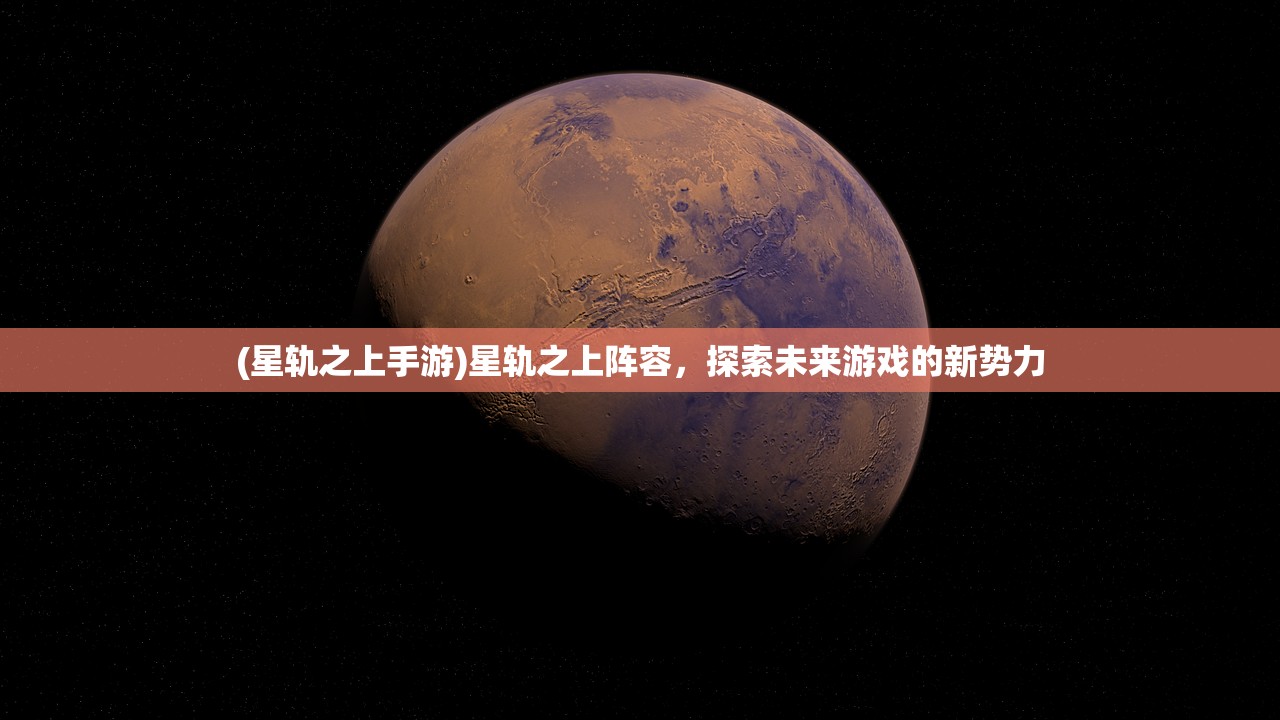 (星轨之上手游)星轨之上阵容,探索未来游戏的新势力 (星轨之上手游)星轨之上阵容,探索未来游戏的新势力
