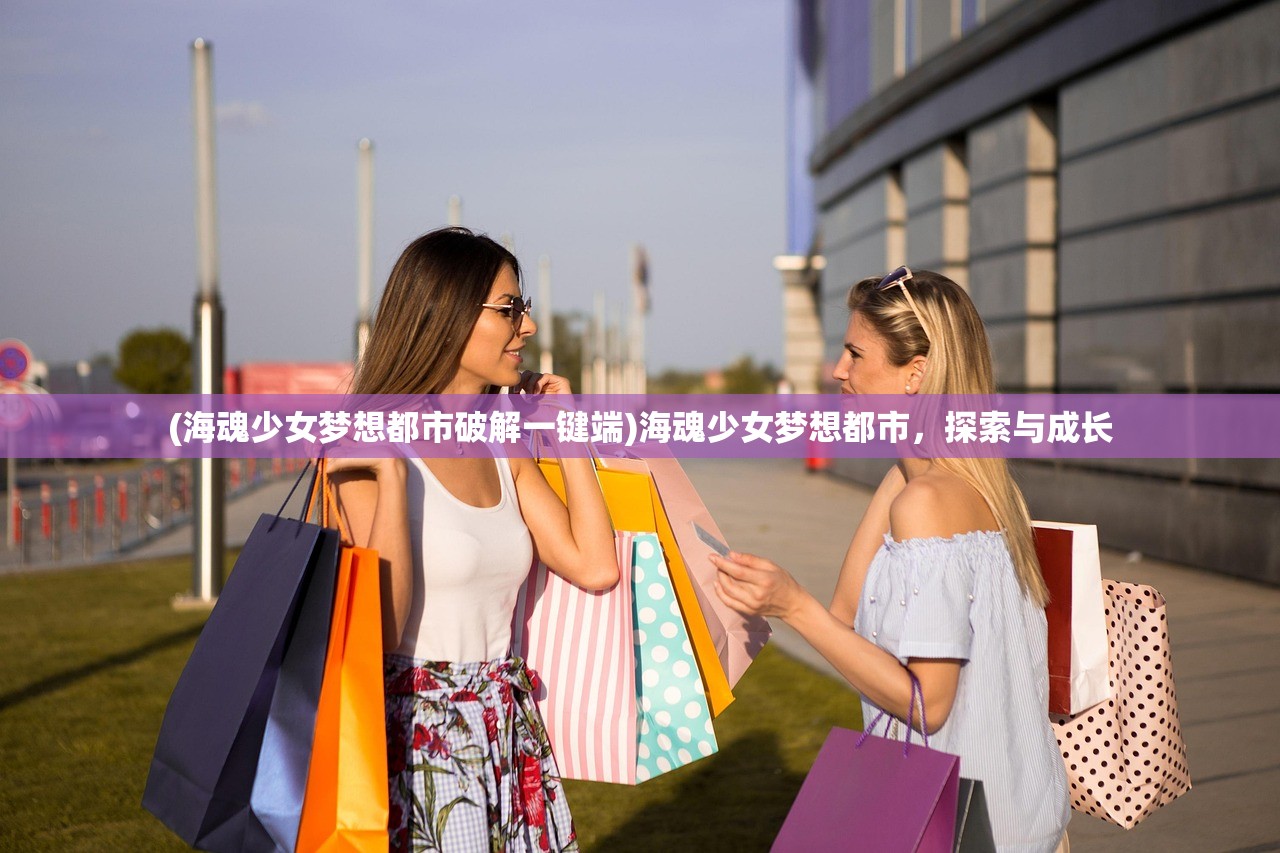 (海魂少女梦想都市破解一键端)海魂少女梦想都市,探索与成长 (海魂少女梦想都市破解一键端)海魂少女梦想都市,探索与成长