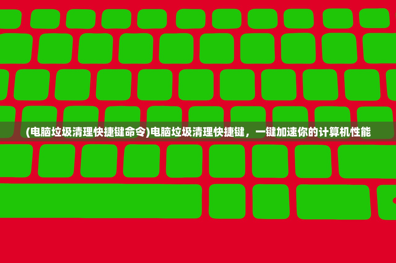 (电脑垃圾清理快捷键命令)电脑垃圾清理快捷键,一键加速你的计算机性能 (电脑垃圾清理快捷键命令)电脑垃圾清理快捷键,一键加速你的计算机性能