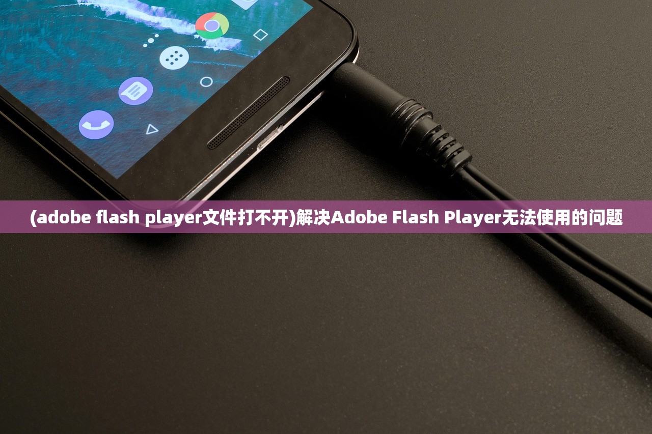 (adobe flash player文件打不开)解决Adobe Flash Player无法使用的问题 (adobe flash player文件打不开)解决Adobe Flash Player无法使用的问题