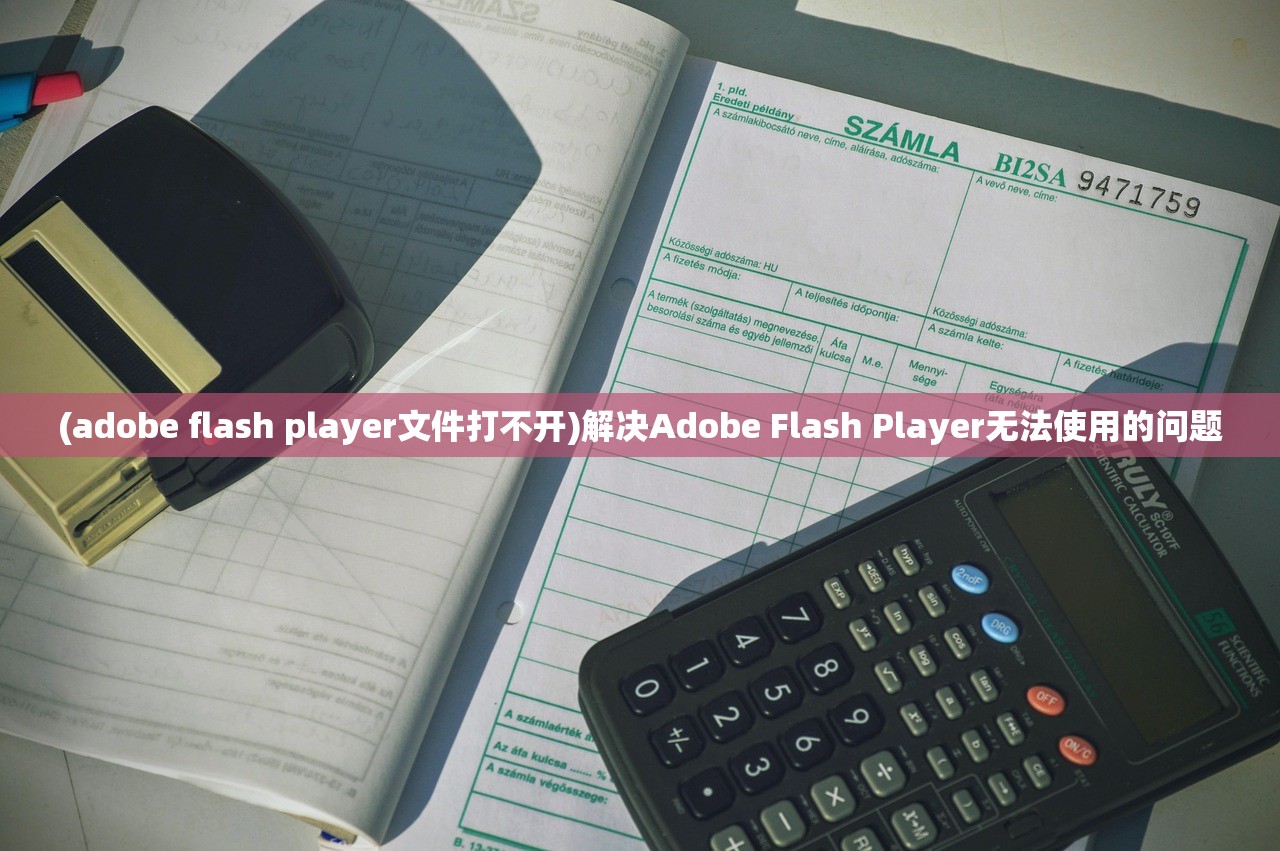 (adobe flash player文件打不开)解决Adobe Flash Player无法使用的问题 (adobe flash player文件打不开)解决Adobe Flash Player无法使用的问题