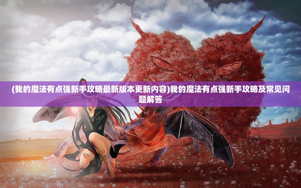 (我的魔法有点强新手攻略最新版本更新内容)我的魔法有点强新手攻略及常见问题解答 (我的魔法有点强新手攻略最新版本更新内容)我的魔法有点强新手攻略及常见问题解答