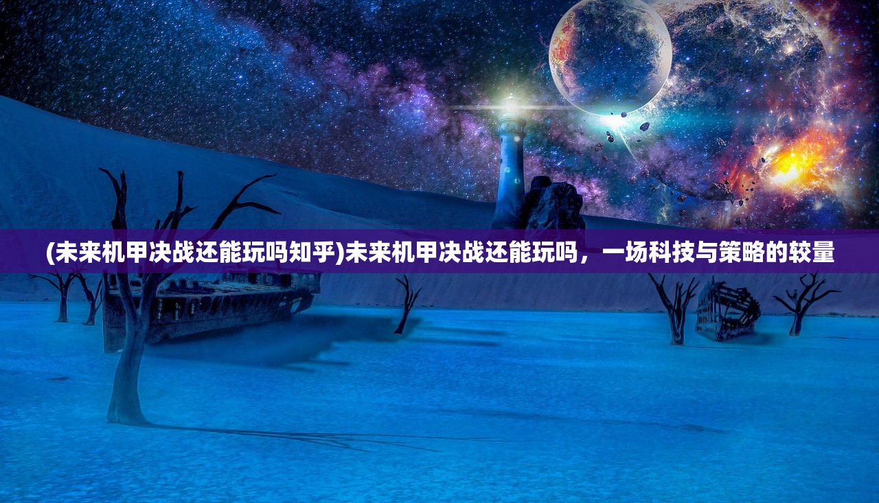(未来机甲决战还能玩吗知乎)未来机甲决战还能玩吗，一场科技与策略的较量