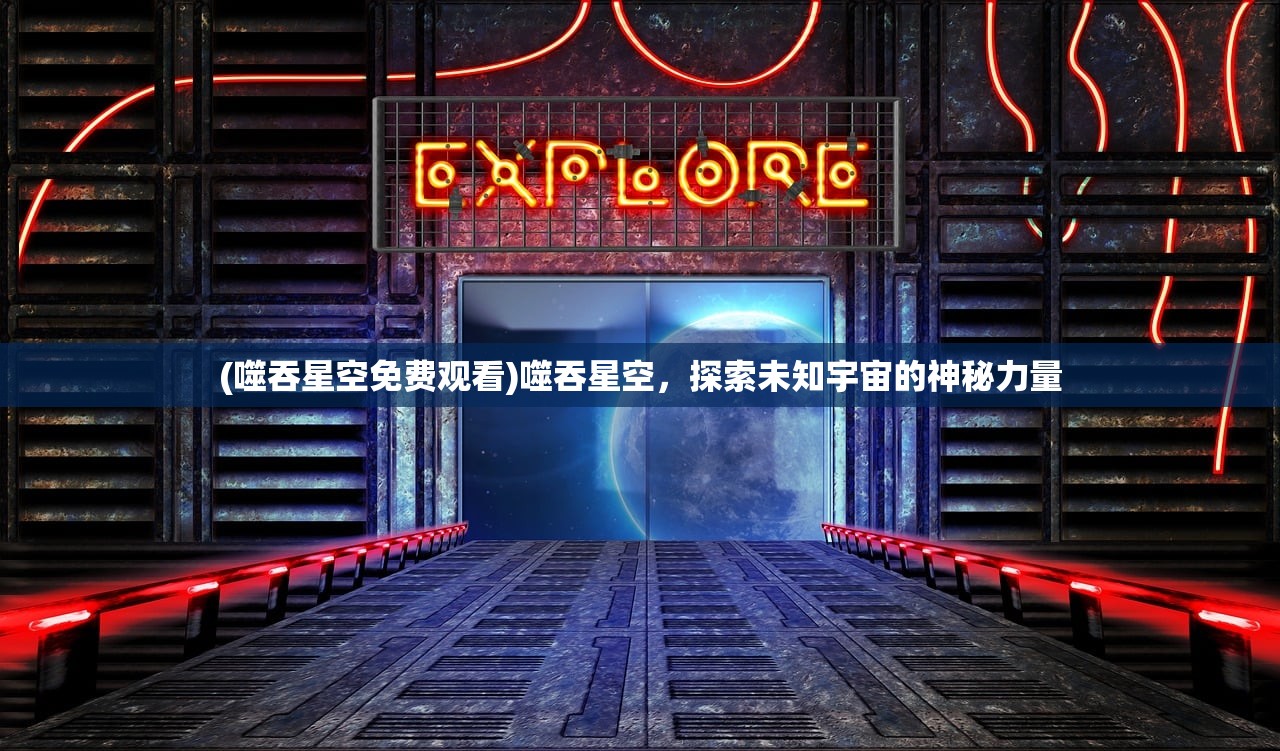 (噬吞星空免费观看)噬吞星空，探索未知宇宙的神秘力量
