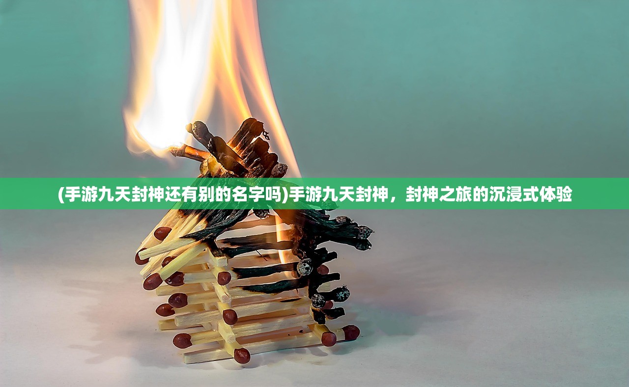 (手游九天封神还有别的名字吗)手游九天封神,封神之旅的沉浸式体验 (手游九天封神还有别的名字吗)手游九天封神,封神之旅的沉浸式体验